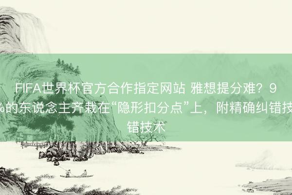 FIFA世界杯官方合作指定网站 雅想提分难？90%的东说念主齐栽在“隐形扣分点”上，附精确纠错技术