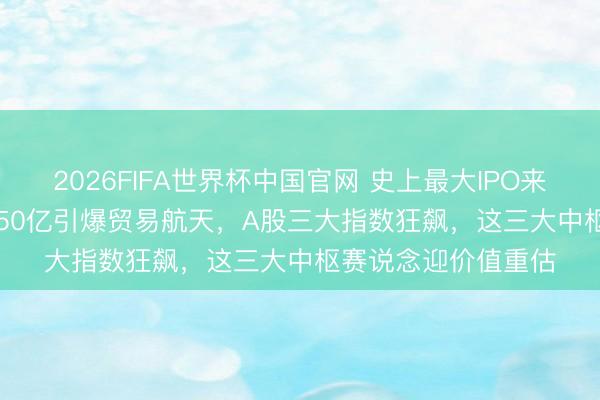2026FIFA世界杯中国官网 史上最大IPO来袭！SpaceX募资750亿引爆贸易航天，A股三大指数狂飙，这三大中枢赛说念迎价值重估