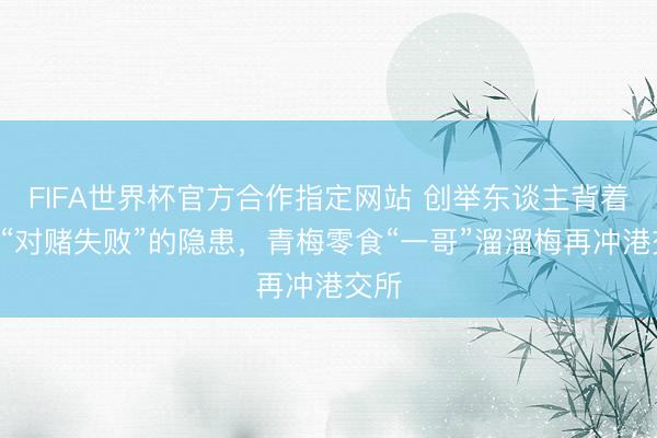FIFA世界杯官方合作指定网站 创举东谈主背着D轮“对赌失败”的隐患，青梅零食“一哥”溜溜梅再冲港交所