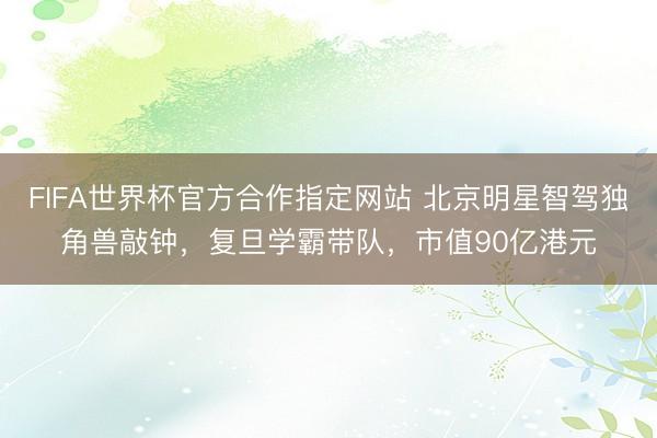 FIFA世界杯官方合作指定网站 北京明星智驾独角兽敲钟，复旦学霸带队，市值90亿港元