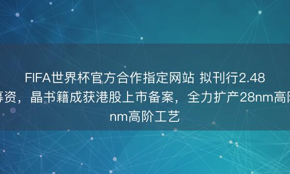 FIFA世界杯官方合作指定网站 拟刊行2.48亿股募资，晶书籍成获港股上市备案，全力扩产28nm高阶工艺
