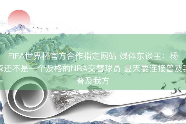 FIFA世界杯官方合作指定网站 媒体东谈主：杨瀚森还不是一个及格的NBA交替球员 夏天要连接普及我方