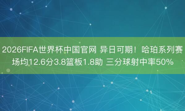 2026FIFA世界杯中国官网 异日可期！哈珀系列赛场均12.6分3.8篮板1.8助 三分球射中率50%