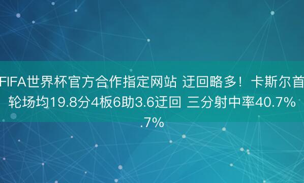 FIFA世界杯官方合作指定网站 迂回略多！卡斯尔首轮场均19.8分4板6助3.6迂回 三分射中率40.7%