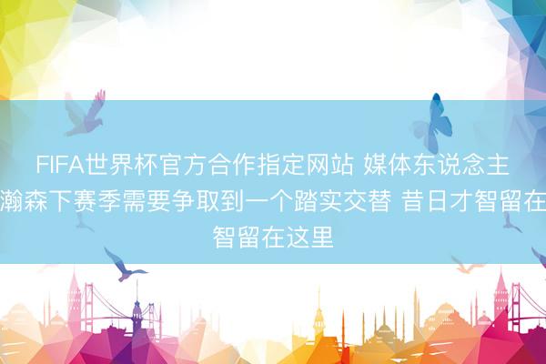 FIFA世界杯官方合作指定网站 媒体东说念主：杨瀚森下赛季需要争取到一个踏实交替 昔日才智留在这里