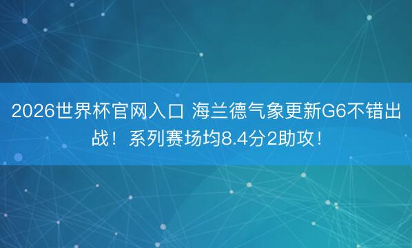 2026世界杯官网入口 海兰德气象更新G6不错出战！系列赛场均8.4分2助攻！