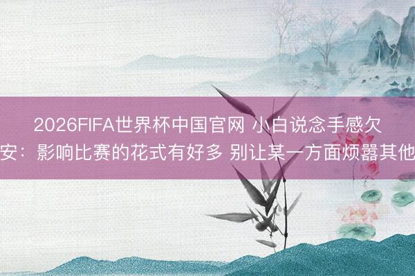 2026FIFA世界杯中国官网 小白说念手感欠安：影响比赛的花式有好多 别让某一方面烦嚣其他