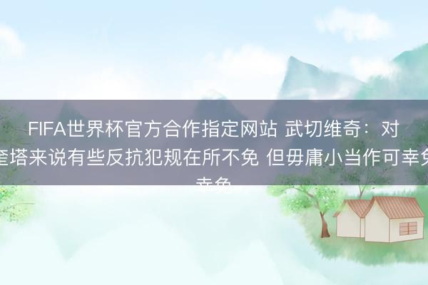 FIFA世界杯官方合作指定网站 武切维奇：对奎塔来说有些反抗犯规在所不免 但毋庸小当作可幸免