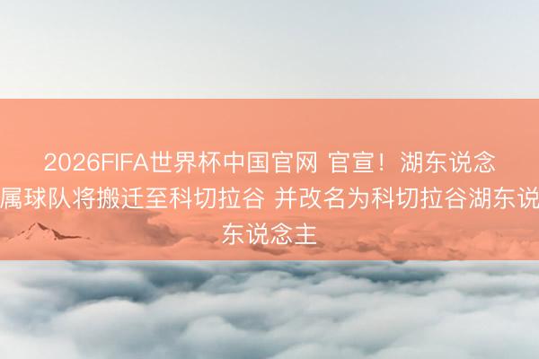 2026FIFA世界杯中国官网 官宣!湖东说念主下属球队将搬迁至科切拉谷 并改名为科切拉谷湖东说念主