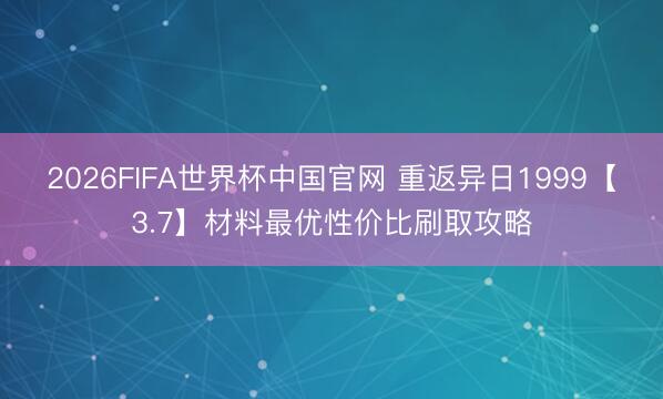 2026FIFA世界杯中国官网 重返异日1999【3.7】材料最优性价比刷取攻略