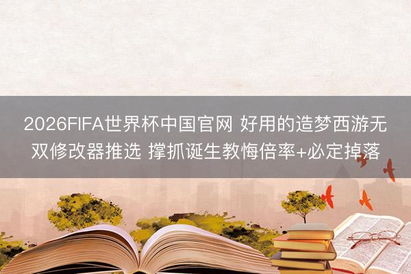 2026FIFA世界杯中国官网 好用的造梦西游无双修改器推选 撑抓诞生教悔倍率+必定掉落