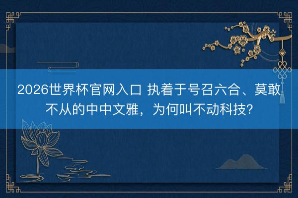 2026世界杯官网入口 执着于号召六合、莫敢不从的中中文雅，为何叫不动科技？