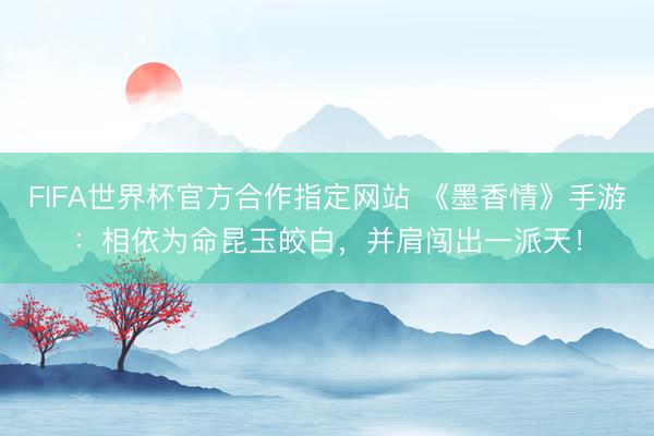 FIFA世界杯官方合作指定网站 《墨香情》手游:相依为命昆玉皎白,并肩闯出一派天!
