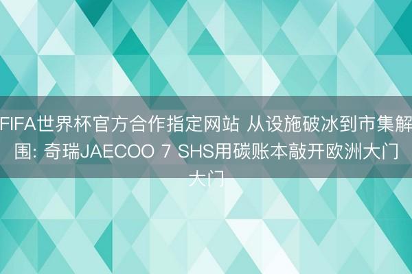 FIFA世界杯官方合作指定网站 从设施破冰到市集解围: 奇瑞JAECOO 7 SHS用碳账本敲开欧洲大门
