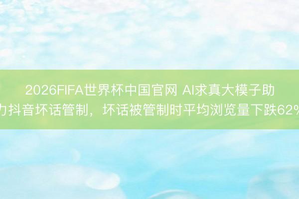 2026FIFA世界杯中国官网 AI求真大模子助力抖音坏话管制，坏话被管制时平均浏览量下跌62%