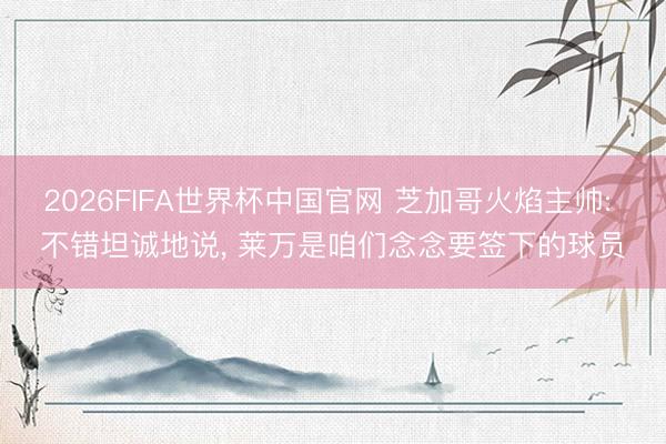 2026FIFA世界杯中国官网 芝加哥火焰主帅: 不错坦诚地说， 莱万是咱们念念要签下的球员