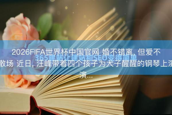 2026FIFA世界杯中国官网 婚不错离， 但爱不会散场 近日， 汪峰带着四个孩子为犬子醒醒的钢琴上演...