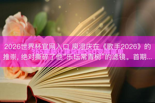 2026世界杯官网入口 庾澄庆在《歌手2026》的推崇， 绝对撕碎了他“乐坛常青树”的滤镜。首期...