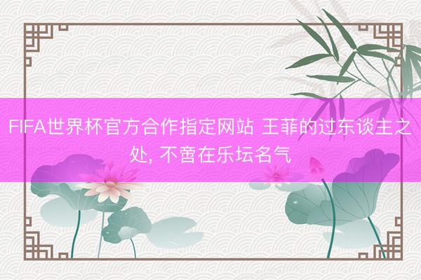 FIFA世界杯官方合作指定网站 王菲的过东谈主之处， 不啻在乐坛名气