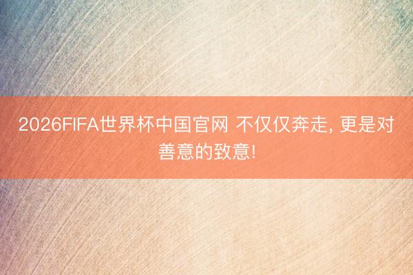 2026FIFA世界杯中国官网 不仅仅奔走， 更是对善意的致意!