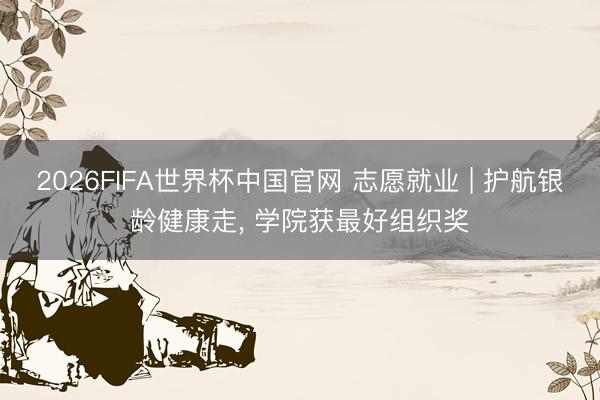 2026FIFA世界杯中国官网 志愿就业 | 护航银龄健康走， 学院获最好组织奖