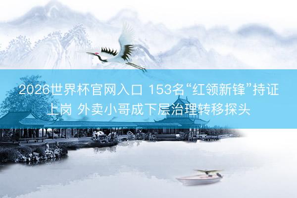 2026世界杯官网入口 153名“红领新锋”持证上岗 外卖小哥成下层治理转移探头