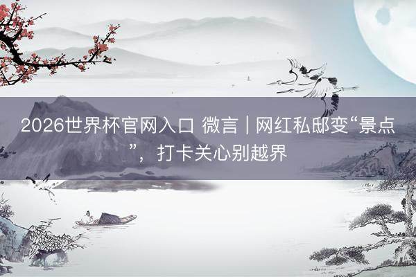 2026世界杯官网入口 微言 | 网红私邸变“景点”，打卡关心别越界