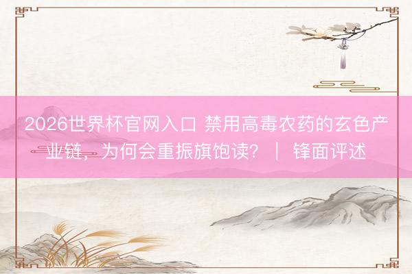 2026世界杯官网入口 禁用高毒农药的玄色产业链，为何会重振旗饱读？｜ 锋面评述