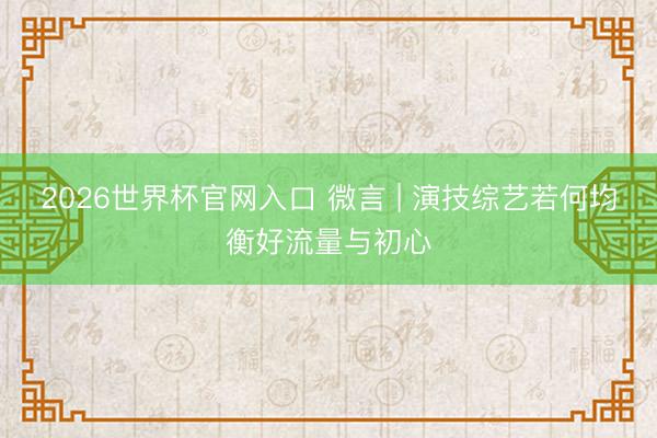 2026世界杯官网入口 微言 | 演技综艺若何均衡好流量与初心