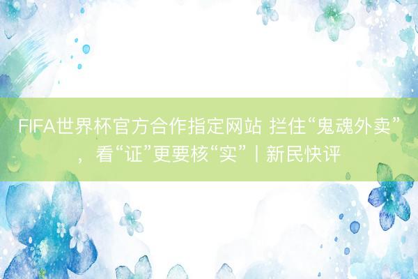 FIFA世界杯官方合作指定网站 拦住“鬼魂外卖”，看“证”更要核“实”丨新民快评