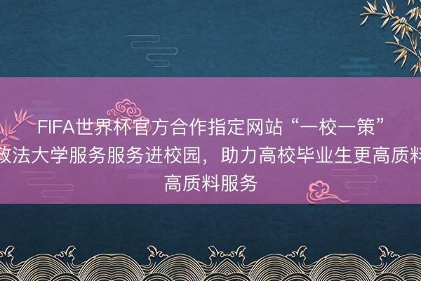 FIFA世界杯官方合作指定网站 “一校一策”华东政法大学服务服务进校园,助力高校毕业生更高质料服务