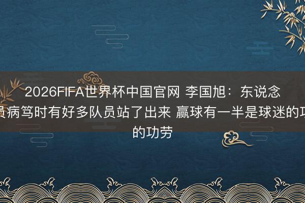 2026FIFA世界杯中国官网 李国旭：东说念主员病笃时有好多队员站了出来 赢球有一半是球迷的功劳