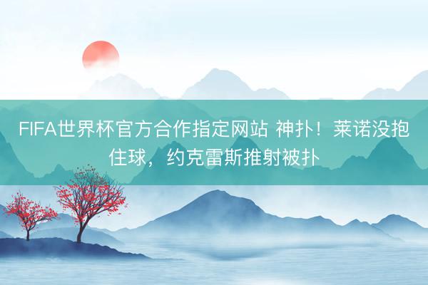 FIFA世界杯官方合作指定网站 神扑！莱诺没抱住球，约克雷斯推射被扑