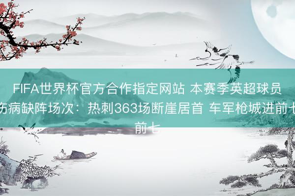 FIFA世界杯官方合作指定网站 本赛季英超球员伤病缺阵场次:热刺363场断崖居首 车军枪城进前七