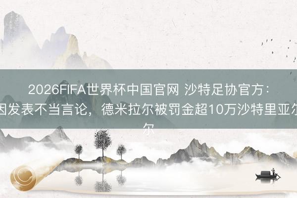 2026FIFA世界杯中国官网 沙特足协官方:因发表不当言论,德米拉尔被罚金超10万沙特里亚尔