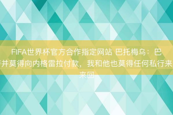FIFA世界杯官方合作指定网站 巴托梅乌：巴萨并莫得向内格雷拉付款，我和他也莫得任何私行来回