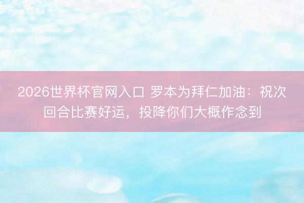 2026世界杯官网入口 罗本为拜仁加油：祝次回合比赛好运，投降你们大概作念到