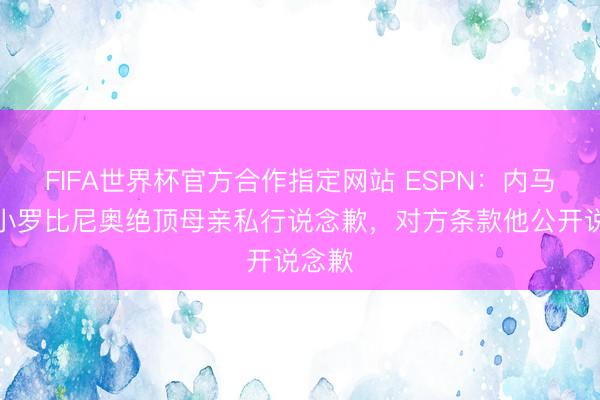 FIFA世界杯官方合作指定网站 ESPN：内马尔向小罗比尼奥绝顶母亲私行说念歉，对方条款他公开说念歉