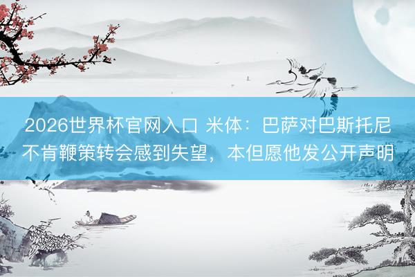 2026世界杯官网入口 米体：巴萨对巴斯托尼不肯鞭策转会感到失望，本但愿他发公开声明