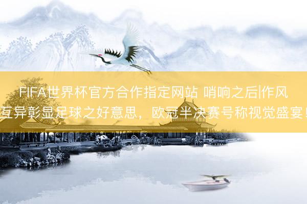 FIFA世界杯官方合作指定网站 哨响之后|作风互异彰显足球之好意思，欧冠半决赛号称视觉盛宴！