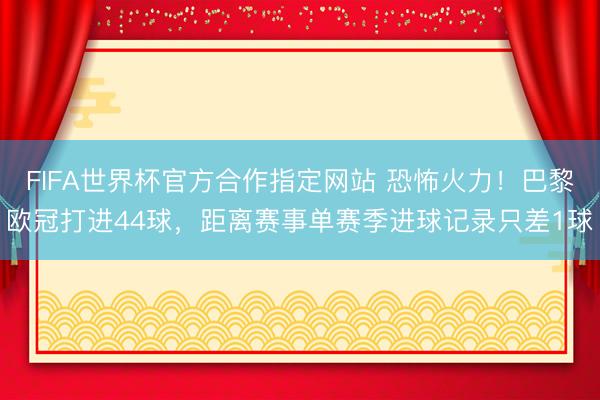 FIFA世界杯官方合作指定网站 恐怖火力！巴黎欧冠打进44球，距离赛事单赛季进球记录只差1球