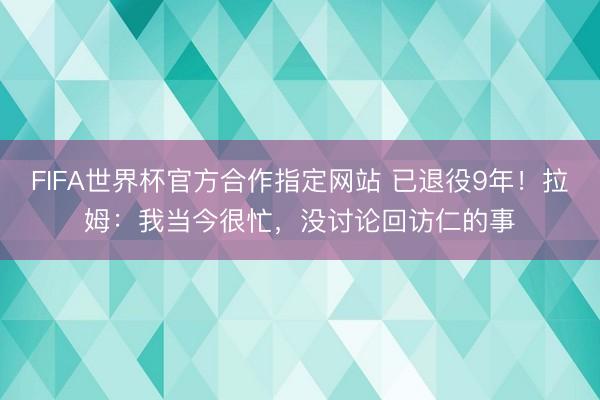 FIFA世界杯官方合作指定网站 已退役9年!拉姆:我当今很忙,没讨论回访仁的事