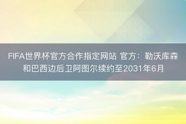 FIFA世界杯官方合作指定网站 官方:勒沃库森和巴西边后卫阿图尔续约至2031年6月