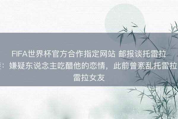 FIFA世界杯官方合作指定网站 邮报谈托雷拉遇袭：嫌疑东说念主吃醋他的恋情，此前曾紊乱托雷拉女友