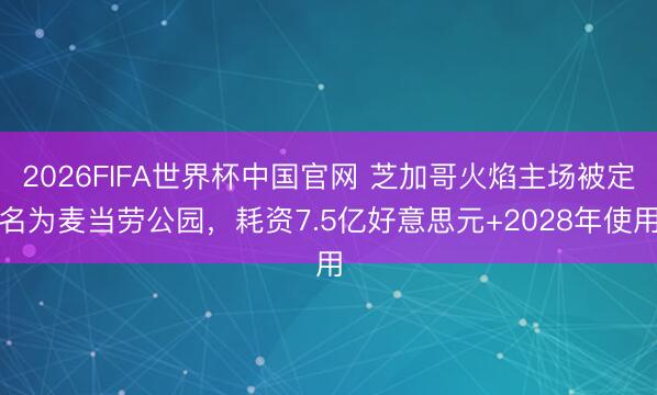 2026FIFA世界杯中国官网 芝加哥火焰主场被定名为麦当劳公园，耗资7.5亿好意思元+2028年使用