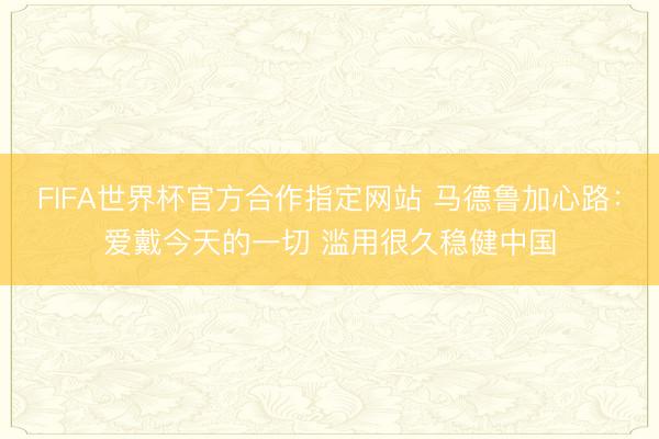 FIFA世界杯官方合作指定网站 马德鲁加心路：爱戴今天的一切 滥用很久稳健中国