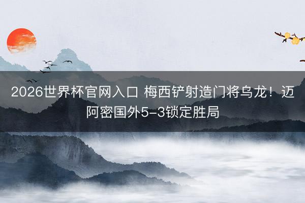 2026世界杯官网入口 梅西铲射造门将乌龙！迈阿密国外5-3锁定胜局