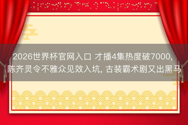 2026世界杯官网入口 才播4集热度破7000， 陈齐灵令不雅众见效入坑， 古装霸术剧又出黑马