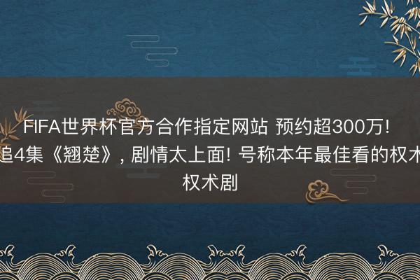 FIFA世界杯官方合作指定网站 预约超300万! 连追4集《翘楚》, 剧情太上面! 号称本年最佳看的权术剧