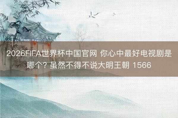 2026FIFA世界杯中国官网 你心中最好电视剧是哪个? 虽然不得不说大明王朝 1566